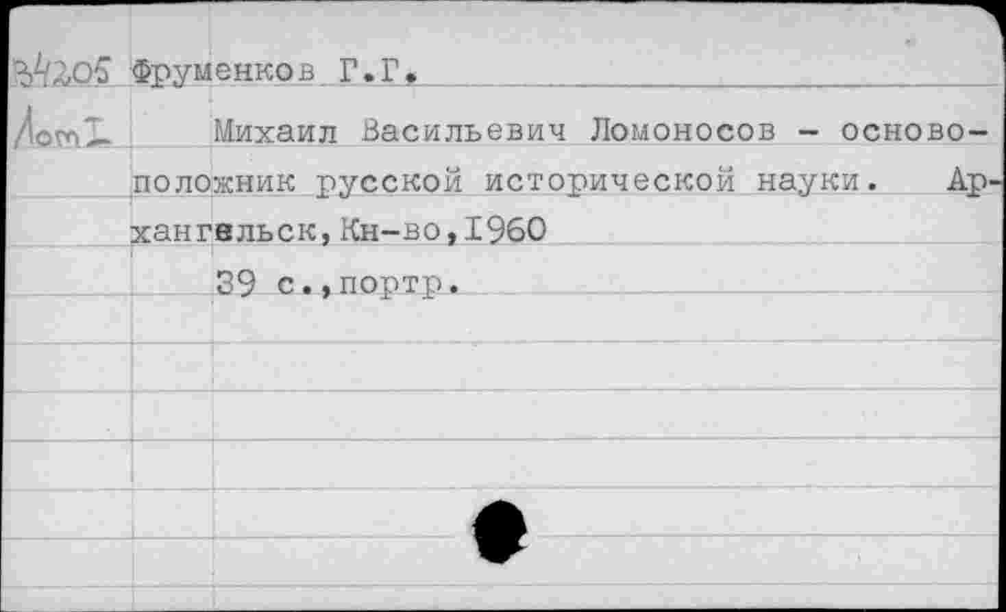 ﻿Фруменко в_ Г . Г *______________________
/отЗ- Михаил Васильевич Ломоносов - основоположник русской исторической науки. Ар хангвльск,Кн-во,1960 39 с.,портр.